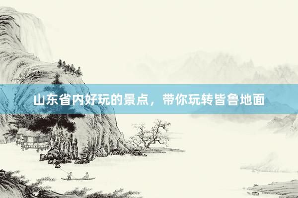 山东省内好玩的景点，带你玩转皆鲁地面